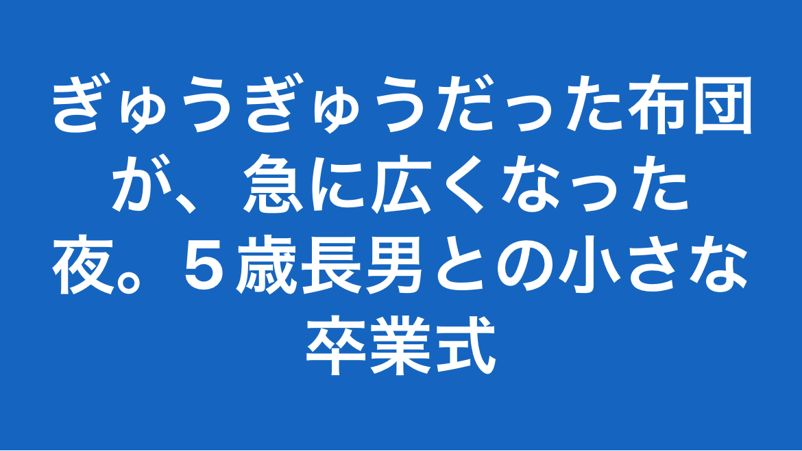 ぎゅうぎゅうだった布団が、急に広くなった夜。5歳長男との小さな卒業式